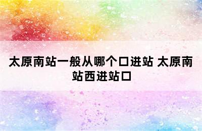 太原南站一般从哪个口进站 太原南站西进站口